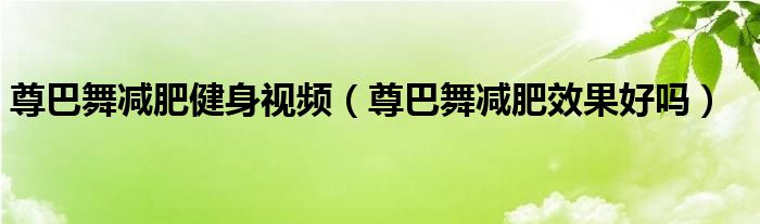 尊巴舞减肥健身视频（尊巴舞减肥效果好吗）