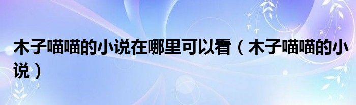 木子喵喵的小说在哪里可以看（木子喵喵的小说）