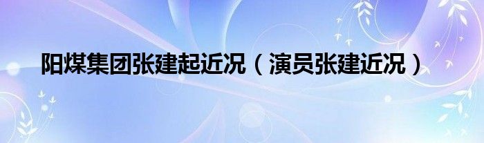 阳煤集团张建起近况（演员张建近况）