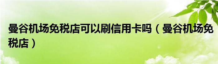 曼谷机场免税店可以刷信用卡吗（曼谷机场免税店）