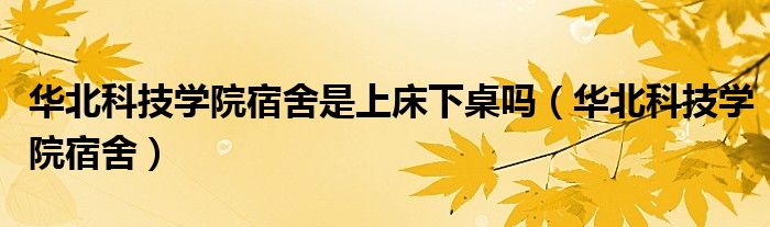 华北科技学院宿舍是上床下桌吗（华北科技学院宿舍）