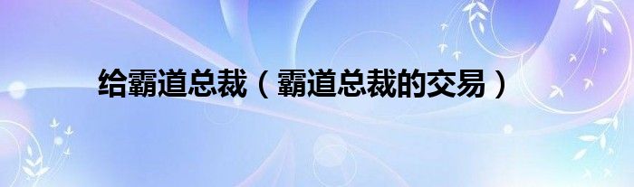 给霸道总裁（霸道总裁的交易）