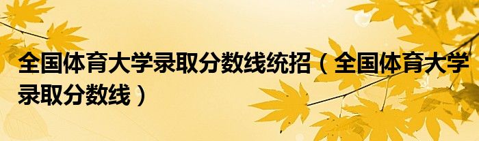 全国体育大学录取分数线统招（全国体育大学录取分数线）