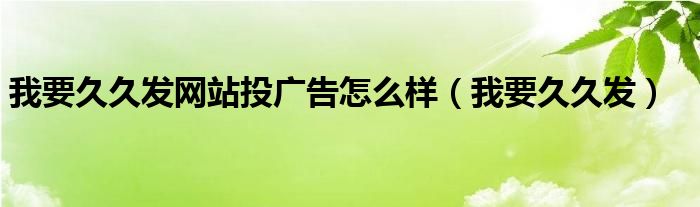 我要久久发网站投广告怎么样（我要久久发）