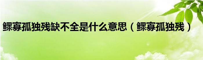 鳏寡孤独残缺不全是什么意思（鳏寡孤独残）