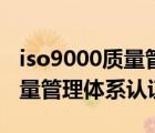 iso9000质量管理体系认证机构（iso9000质量管理体系认证）