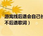 游离线后退会自己长回来吗（我知道自己过的不完美只是我不后退歌词）