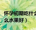 怀孕初期吃什么水果好对胎儿（怀孕初期吃什么水果好）