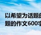 以希望为话题的作文600字疫情（以希望为话题的作文600字）