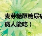 麦芽糖醇糖尿病病人能吃嘛（麦芽糖醇糖尿病病人能吃）