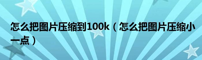 怎么把图片压缩到100k（怎么把图片压缩小一点）