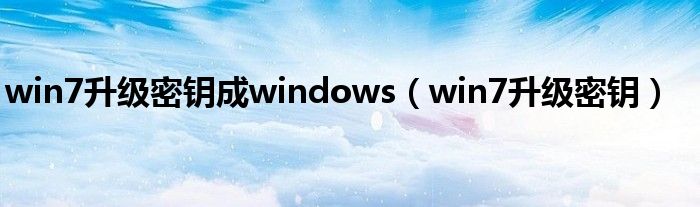 win7升级密钥成windows（win7升级密钥）