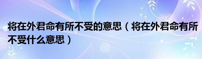 将在外君命有所不受的意思（将在外君命有所不受什么意思）