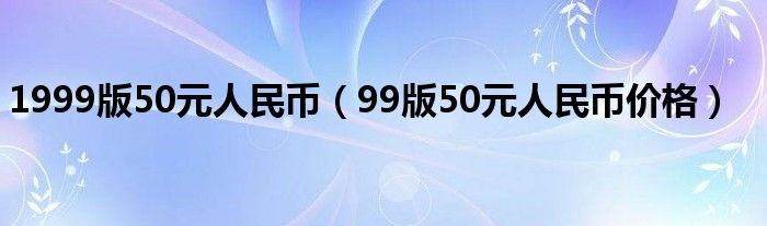 1999版50元人民币（99版50元人民币价格）