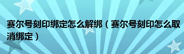 赛尔号刻印绑定怎么解绑（赛尔号刻印怎么取消绑定）