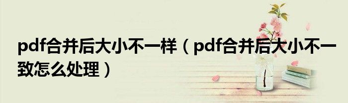 pdf合并后大小不一样（pdf合并后大小不一致怎么处理）