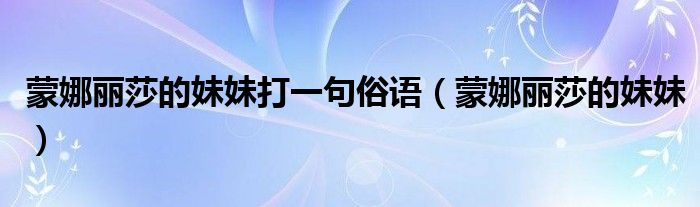 蒙娜丽莎的妹妹打一句俗语（蒙娜丽莎的妹妹）