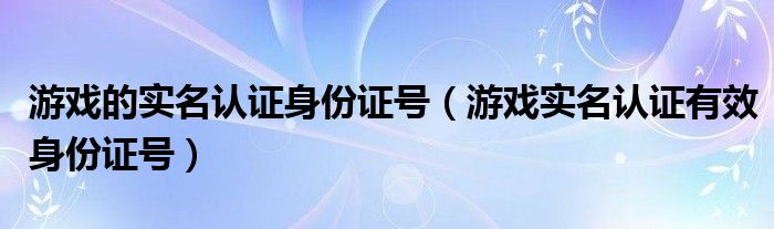 游戏的实名认证身份证号（游戏实名认证有效身份证号）