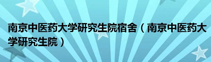 南京中医药大学研究生院宿舍（南京中医药大学研究生院）