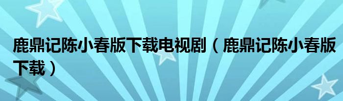 鹿鼎记陈小春版下载电视剧（鹿鼎记陈小春版下载）