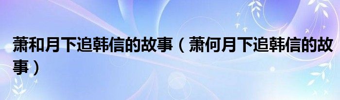 萧和月下追韩信的故事（萧何月下追韩信的故事）