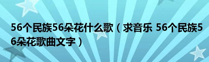 56个民族56朵花什么歌（求音乐 56个民族56朵花歌曲文字）