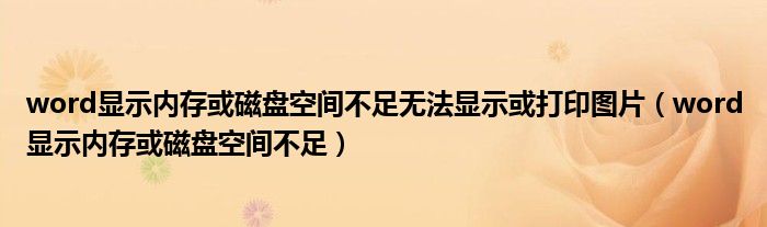 word显示内存或磁盘空间不足无法显示或打印图片（word显示内存或磁盘空间不足）