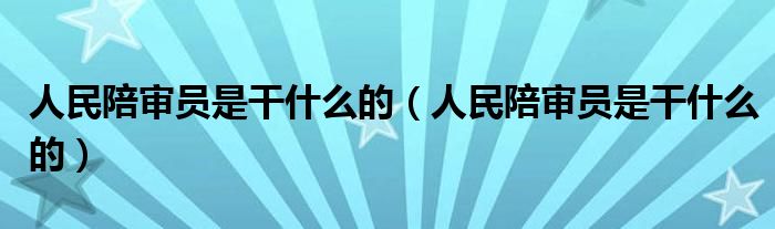 人民陪审员是干什么的（人民陪审员是干什么的）