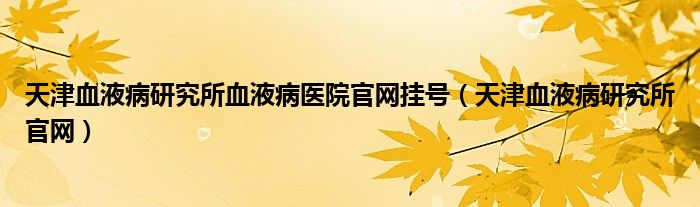 天津血液病研究所血液病医院官网挂号（天津血液病研究所官网）