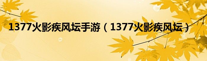 1377火影疾风坛手游（1377火影疾风坛）