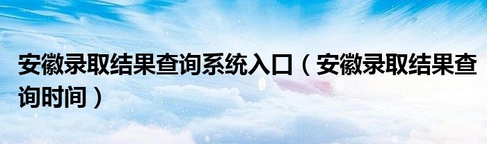 安徽录取结果查询系统入口（安徽录取结果查询时间）