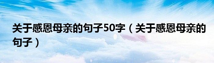 关于感恩母亲的句子50字（关于感恩母亲的句子）