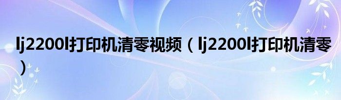 lj2200l打印机清零视频（lj2200l打印机清零）