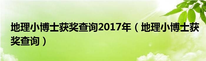 地理小博士获奖查询2017年（地理小博士获奖查询）