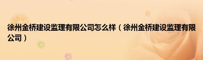 徐州金桥建设监理有限公司怎么样（徐州金桥建设监理有限公司）