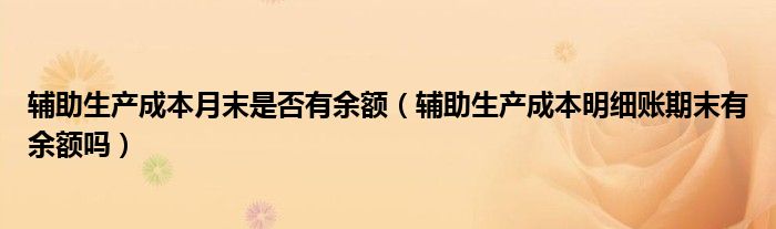 辅助生产成本月末是否有余额（辅助生产成本明细账期末有余额吗）