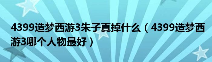 4399造梦西游3朱子真掉什么（4399造梦西游3哪个人物最好）