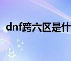 dnf跨六区是什么意思（dnf跨六有哪些区）