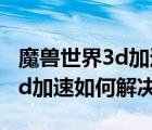 魔兽世界3d加速卡下载（魔兽世界无法启动3d加速如何解决）