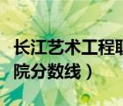 长江艺术工程职业学院（长江工程职业技术学院分数线）