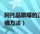 阿托品散瞳的正确方法视频（阿托品散瞳的正确方法）