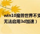 win10魔兽世界不支持3d加速卡怎么解决（win10魔兽世界无法启用3d加速）