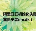 阿里旺旺初始化失败 重新安装imsdk（阿里旺旺初始化失败重新安装imsdk）