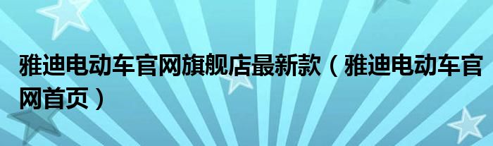 雅迪电动车官网旗舰店最新款（雅迪电动车官网首页）