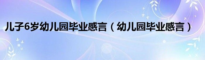 儿子6岁幼儿园毕业感言（幼儿园毕业感言）