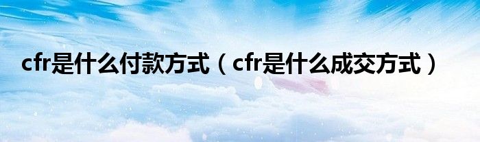 cfr是什么付款方式（cfr是什么成交方式）