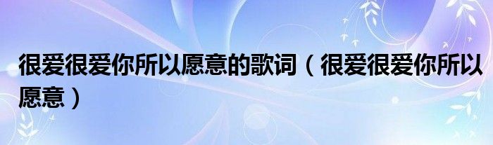 很爱很爱你所以愿意的歌词（很爱很爱你所以愿意）