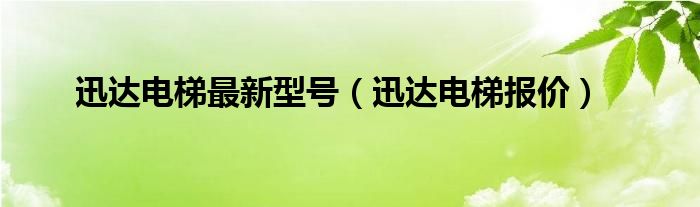 迅达电梯最新型号（迅达电梯报价）