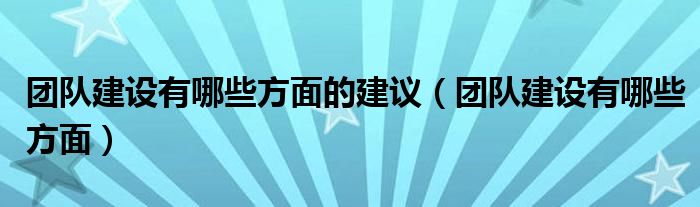 团队建设有哪些方面的建议（团队建设有哪些方面）