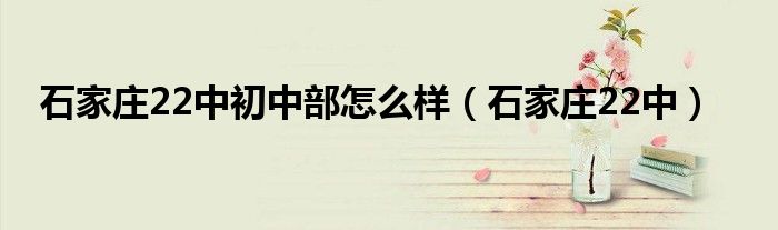 石家庄22中初中部怎么样（石家庄22中）